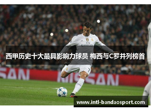 西甲历史十大最具影响力球员 梅西与C罗并列榜首