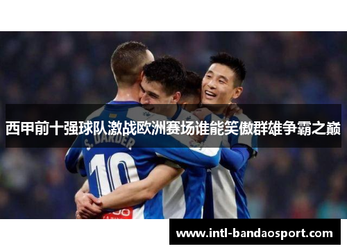 西甲前十强球队激战欧洲赛场谁能笑傲群雄争霸之巅