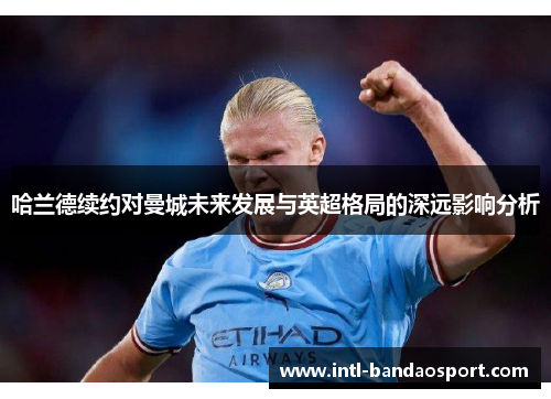 哈兰德续约对曼城未来发展与英超格局的深远影响分析