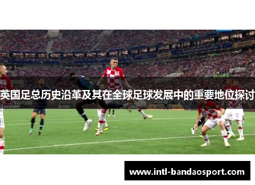 英国足总历史沿革及其在全球足球发展中的重要地位探讨