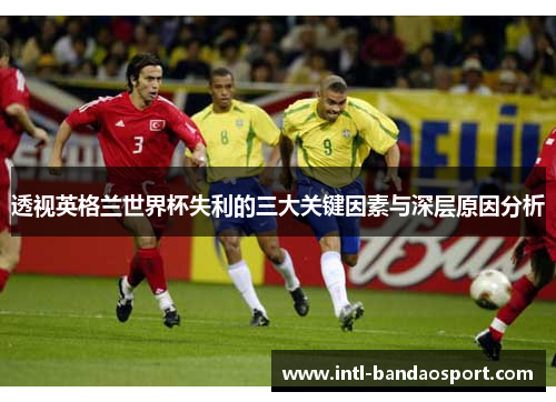 透视英格兰世界杯失利的三大关键因素与深层原因分析