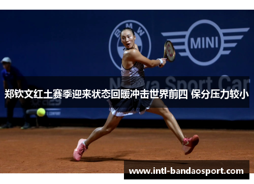 郑钦文红土赛季迎来状态回暖冲击世界前四 保分压力较小
