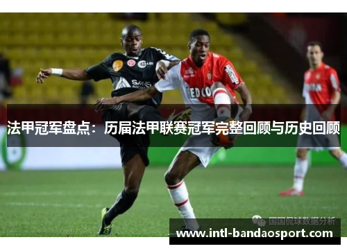 法甲冠军盘点：历届法甲联赛冠军完整回顾与历史回顾